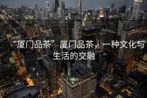 “廈門品茶”廈門品茶，一種文化與生活的交融