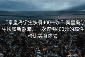“秦皇島學生快餐400一次”秦皇島學生快餐新潮流，一次僅需400元的高性價比美食體驗