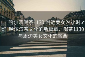 “哈爾濱喝茶1130.附近美女24小時(shí).cc”哈爾濱茶文化的新篇章，喝茶1130與周邊美女文化的融合