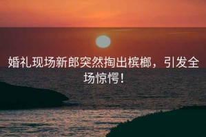 婚禮現(xiàn)場新郎突然掏出檳榔，引發(fā)全場驚愕！