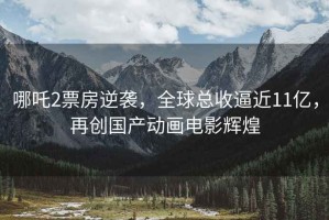 哪吒2票房逆襲，全球總收逼近11億，再創(chuàng)國(guó)產(chǎn)動(dòng)畫(huà)電影輝煌
