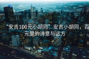 “安吉100元小胡同”安吉小胡同，百元里的詩(shī)意與遠(yuǎn)方