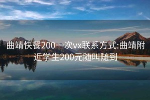 曲靖快餐200一次vx聯(lián)系方式:曲靖附近學(xué)生200元隨叫隨到