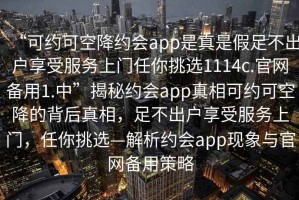 “可約可空降約會(huì)app是真是假足不出戶享受服務(wù)上門任你挑選1114c.官網(wǎng)備用1.中”揭秘約會(huì)app真相可約可空降的背后真相，足不出戶享受服務(wù)上門，任你挑選—解析約會(huì)app現(xiàn)象與官網(wǎng)備用策略
