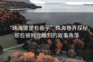 “珠海哪里有巷子”珠海巷弄探秘，那些被時(shí)光雕刻的故事角落