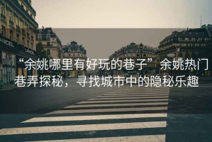 “余姚哪里有好玩的巷子”余姚熱門(mén)巷弄探秘，尋找城市中的隱秘樂(lè)趣