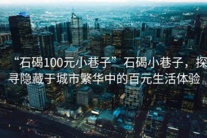 “石碣100元小巷子”石碣小巷子，探尋隱藏于城市繁華中的百元生活體驗(yàn)