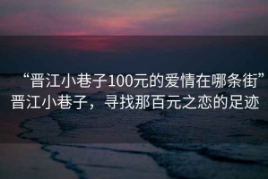 “晉江小巷子100元的愛情在哪條街”晉江小巷子，尋找那百元之戀的足跡
