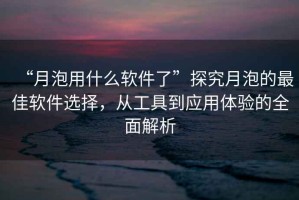 “月泡用什么軟件了”探究月泡的最佳軟件選擇，從工具到應(yīng)用體驗的全面解析