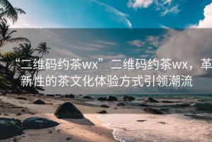 “二維碼約茶wx”二維碼約茶wx，革新性的茶文化體驗方式引領潮流