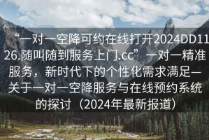 “一對(duì)一空降可約在線打開(kāi)2024DD1126.隨叫隨到服務(wù)上門(mén).cc”一對(duì)一精準(zhǔn)服務(wù)，新時(shí)代下的個(gè)性化需求滿足—關(guān)于一對(duì)一空降服務(wù)與在線預(yù)約系統(tǒng)的探討（2024年最新報(bào)道）