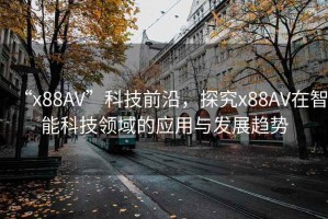 “x88AV”科技前沿，探究x88AV在智能科技領域的應用與發(fā)展趨勢
