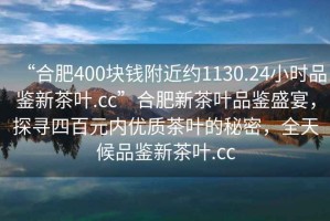 “合肥400塊錢(qián)附近約1130.24小時(shí)品鑒新茶葉.cc”合肥新茶葉品鑒盛宴，探尋四百元內(nèi)優(yōu)質(zhì)茶葉的秘密，全天候品鑒新茶葉.cc