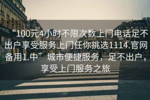“100元4小時(shí)不限次數(shù)上門電話足不出戶享受服務(wù)上門任你挑選1114.官網(wǎng)備用1.中”城市便捷服務(wù)，足不出戶，享受上門服務(wù)之旅