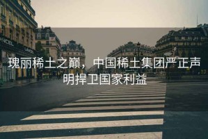 瑰麗稀土之巔，中國稀土集團嚴正聲明捍衛(wèi)國家利益
