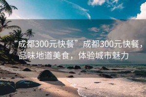 “成都300元快餐”成都300元快餐，品味地道美食，體驗城市魅力