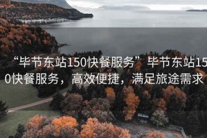 “畢節(jié)東站150快餐服務(wù)”畢節(jié)東站150快餐服務(wù)，高效便捷，滿足旅途需求