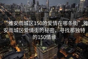 “雅安雨城區(qū)150的愛(ài)情在哪條街”雅安雨城區(qū)愛(ài)情街的秘密，尋找那獨(dú)特的150情緣