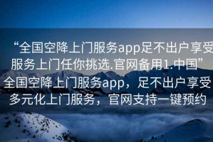 “全國空降上門服務(wù)app足不出戶享受服務(wù)上門任你挑選.官網(wǎng)備用1.中國”全國空降上門服務(wù)app，足不出戶享受多元化上門服務(wù)，官網(wǎng)支持一鍵預(yù)約