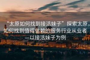 “太原如何找到接活妹子”探索太原，如何找到值得信賴的服務(wù)行業(yè)從業(yè)者—以接活妹子為例