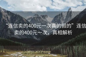 “連信賣的400元一次真的假的”連信賣的400元一次，真相解析