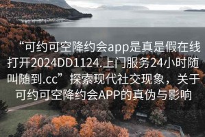 “可約可空降約會app是真是假在線打開2024DD1124.上門服務(wù)24小時隨叫隨到.cc”探索現(xiàn)代社交現(xiàn)象，關(guān)于可約可空降約會APP的真?zhèn)闻c影響