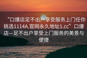 “口爆店足不出戶享受服務(wù)上門任你挑選1114A.官網(wǎng)永久地址1.cc”口爆店—足不出戶享受上門服務(wù)的美景與便捷