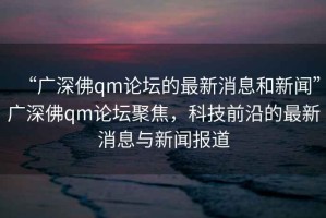 “廣深佛qm論壇的最新消息和新聞”廣深佛qm論壇聚焦，科技前沿的最新消息與新聞報(bào)道