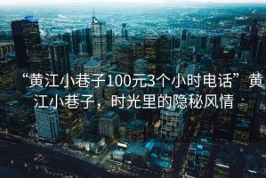 “黃江小巷子100元3個(gè)小時(shí)電話”黃江小巷子，時(shí)光里的隱秘風(fēng)情