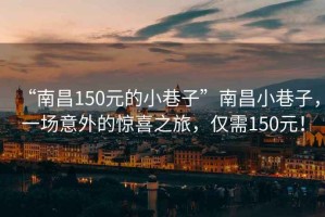 “南昌150元的小巷子”南昌小巷子，一場意外的驚喜之旅，僅需150元！