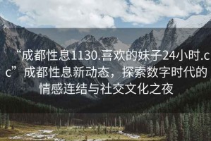 “成都性息1130.喜歡的妹子24小時(shí).cc”成都性息新動(dòng)態(tài)，探索數(shù)字時(shí)代的情感連結(jié)與社交文化之夜