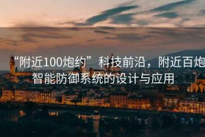 “附近100炮約”科技前沿，附近百炮智能防御系統(tǒng)的設(shè)計(jì)與應(yīng)用
