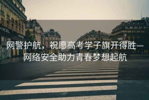 網(wǎng)警護(hù)航，祝愿高考學(xué)子旗開(kāi)得勝—網(wǎng)絡(luò)安全助力青春夢(mèng)想起航