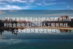 “利信金融電話(huà)24小時(shí)人工服務(wù)熱線(xiàn)”利信金融電話(huà)24小時(shí)人工服務(wù)熱線(xiàn)，全天候服務(wù)重塑金融體驗(yàn)