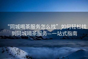 “同城喝茶服務(wù)怎么找”如何輕松找到同城喝茶服務(wù)—一站式指南