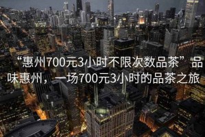 “惠州700元3小時(shí)不限次數(shù)品茶”品味惠州，一場(chǎng)700元3小時(shí)的品茶之旅