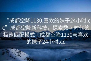 “成都空降1130.喜歡的妹子24小時.cc”成都空降新科技，探索數(shù)字時代的極速匹配模式—成都空降1130與喜歡的妹子24小時.cc