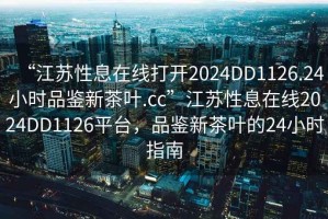 “江蘇性息在線打開2024DD1126.24小時品鑒新茶葉.cc”江蘇性息在線2024DD1126平臺，品鑒新茶葉的24小時指南