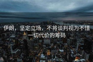 伊朗，堅(jiān)定立場(chǎng)，不將談判視為不惜一切代價(jià)的籌碼