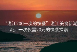 “湛江200一次的快餐”湛江美食新潮流，一次僅需20元的快餐探索