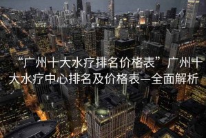 “廣州十大水療排名價(jià)格表”廣州十大水療中心排名及價(jià)格表—全面解析