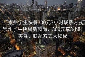 “崇州學(xué)生快餐300元3小時(shí)聯(lián)系方式”崇州學(xué)生快餐新風(fēng)尚，300元享3小時(shí)美食，聯(lián)系方式大揭秘