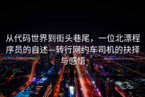 從代碼世界到街頭巷尾，一位北漂程序員的自述—轉(zhuǎn)行網(wǎng)約車司機(jī)的抉擇與感悟