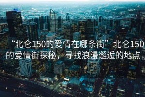 “北侖150的愛(ài)情在哪條街”北侖150的愛(ài)情街探秘，尋找浪漫邂逅的地點(diǎn)