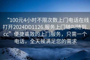 “100元4小時(shí)不限次數(shù)上門電話在線打開2024DD1126.服務(wù)上門隨叫隨到.cc”便捷高效的上門服務(wù)，只需一個(gè)電話，全天候滿足您的需求