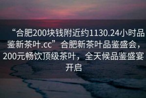 “合肥200塊錢附近約1130.24小時品鑒新茶葉.cc”合肥新茶葉品鑒盛會，200元暢飲頂級茶葉，全天候品鑒盛宴開啟