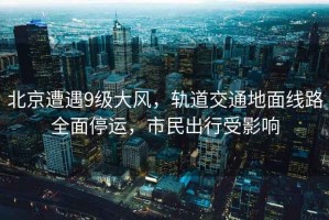北京遭遇9級(jí)大風(fēng)，軌道交通地面線路全面停運(yùn)，市民出行受影響