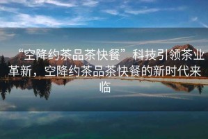 “空降約茶品茶快餐”科技引領(lǐng)茶業(yè)革新，空降約茶品茶快餐的新時代來臨