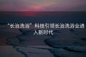 “長治洗浴”科技引領(lǐng)長治洗浴業(yè)進入新時代