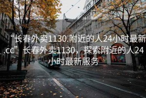 “長(zhǎng)春外賣1130.附近的人24小時(shí)最新.cc”長(zhǎng)春外賣1130，探索附近的人24小時(shí)最新服務(wù)